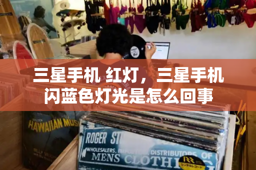 三星手机 红灯，三星手机闪蓝色灯光是怎么回事-第1张图片-星选测评