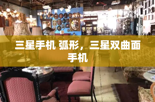 三星手机 弧形，三星双曲面手机