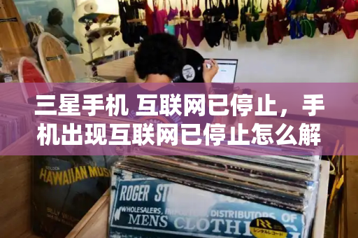 三星手机 互联网已停止，手机出现互联网已停止怎么解决