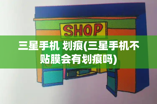 三星手机 划痕(三星手机不贴膜会有划痕吗)-第1张图片-星选测评