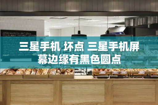 三星手机 坏点 三星手机屏幕边缘有黑色圆点