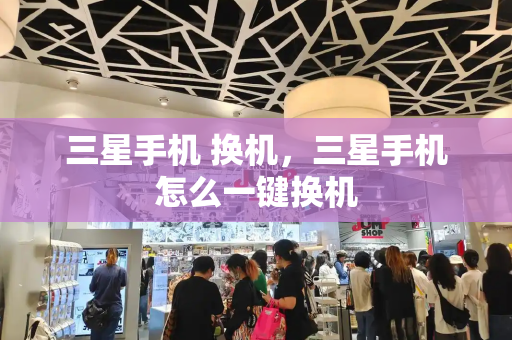 三星手机 换机，三星手机怎么一键换机-第1张图片-星选测评