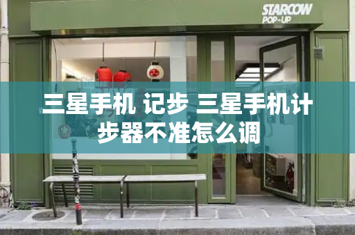 三星手机 记步 三星手机计步器不准怎么调
