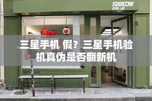 三星手机 假？三星手机验机真伪是否翻新机-第1张图片-星选测评