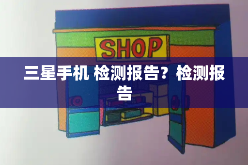 三星手机 检测报告？检测报告