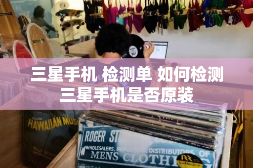 三星手机 检测单 如何检测三星手机是否原装-第1张图片-星选测评