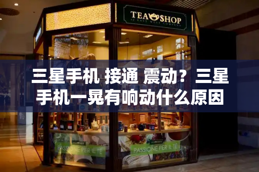 三星手机 接通 震动？三星手机一晃有响动什么原因