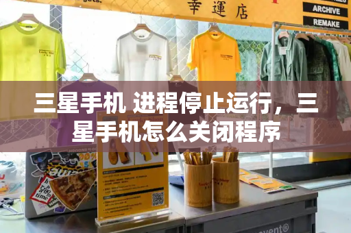 三星手机 进程停止运行，三星手机怎么关闭程序