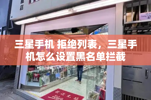 三星手机 拒绝列表，三星手机怎么设置黑名单拦截