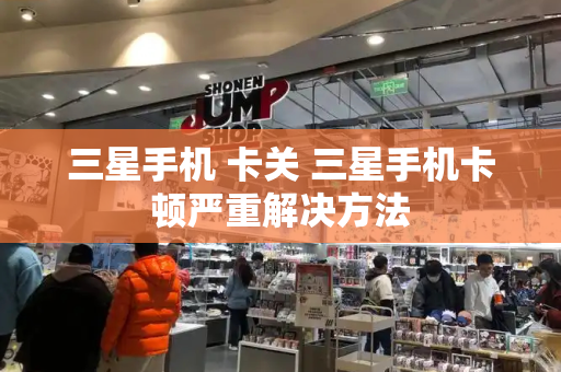 三星手机 卡关 三星手机卡顿严重解决方法-第1张图片-星选测评
