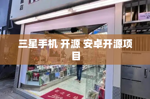 三星手机 开源 安卓开源项目-第1张图片-星选测评