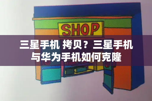 三星手机 拷贝？三星手机与华为手机如何克隆-第1张图片-星选测评