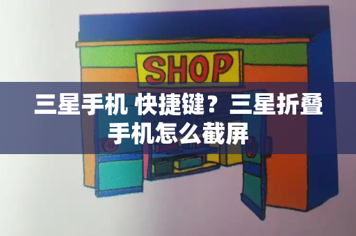 三星手机 快捷键？三星折叠手机怎么截屏