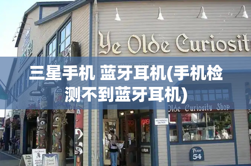 三星手机 蓝牙耳机(手机检测不到蓝牙耳机)