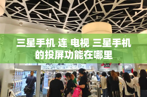三星手机 连 电视 三星手机的投屏功能在哪里
