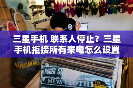 三星手机 联系人停止？三星手机拒接所有来电怎么设置
