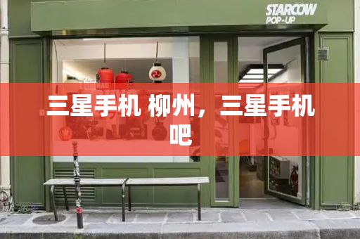 三星手机 柳州，三星手机吧-第1张图片-星选测评