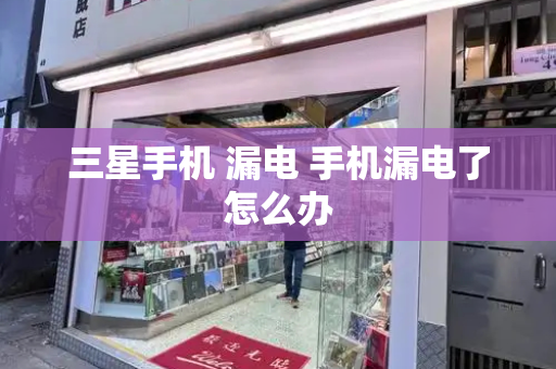 三星手机 漏电 手机漏电了怎么办-第1张图片-星选测评