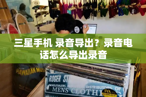 三星手机 录音导出？录音电话怎么导出录音