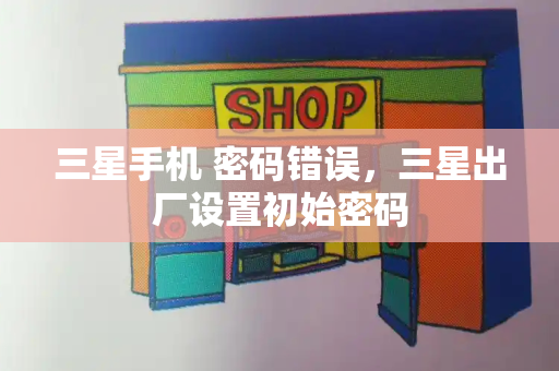 三星手机 密码错误，三星出厂设置初始密码