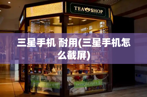 三星手机 耐用(三星手机怎么截屏)