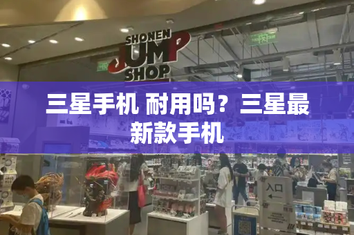 三星手机 耐用吗？三星最新款手机