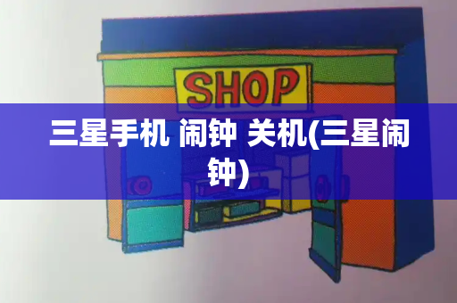 三星手机 闹钟 关机(三星闹钟)-第1张图片-星选测评