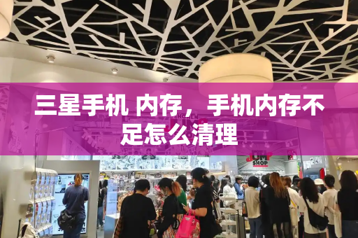 三星手机 内存，手机内存不足怎么清理-第1张图片-星选测评