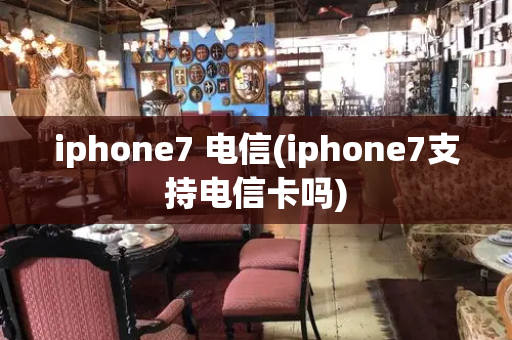 iphone7 电信(iphone7支持电信卡吗)