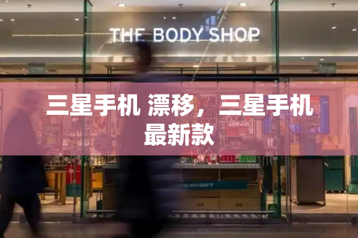 三星手机 漂移，三星手机最新款