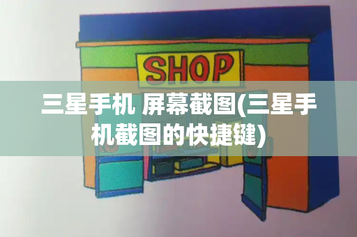 三星手机 屏幕截图(三星手机截图的快捷键)