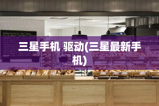 三星手机 驱动(三星最新手机)