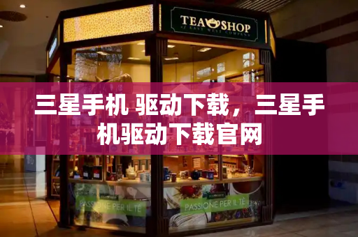 三星手机 驱动下载，三星手机驱动下载官网
