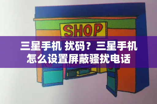 三星手机 扰码？三星手机怎么设置屏蔽骚扰电话-第1张图片-星选测评
