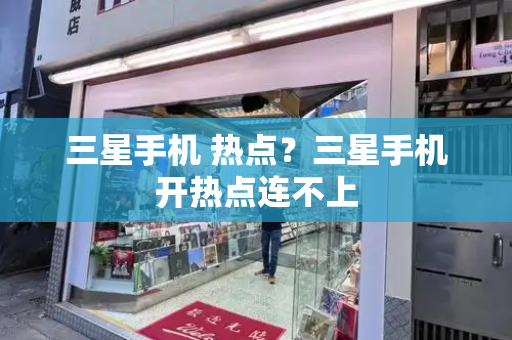 三星手机 热点？三星手机开热点连不上-第1张图片-星选测评