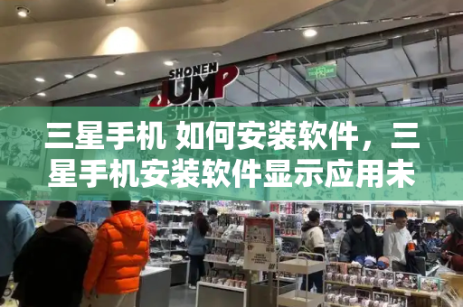三星手机 如何安装软件，三星手机安装软件显示应用未安装-第1张图片-星选测评