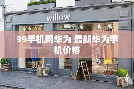 39手机网华为 最新华为手机价格