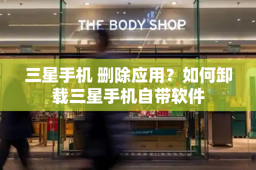 三星手机 删除应用？如何卸载三星手机自带软件-第1张图片-星选测评