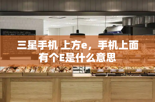 三星手机 上方e，手机上面有个E是什么意思-第1张图片-星选测评