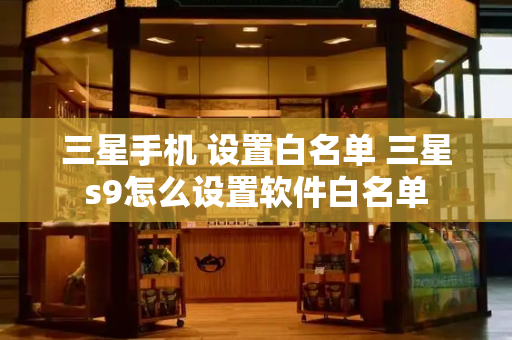 三星手机 设置白名单 三星s9怎么设置软件白名单