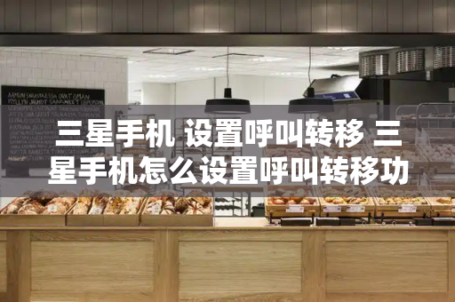 三星手机 设置呼叫转移 三星手机怎么设置呼叫转移功能