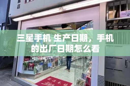 三星手机 生产日期，手机的出厂日期怎么看