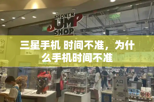 三星手机 时间不准，为什么手机时间不准