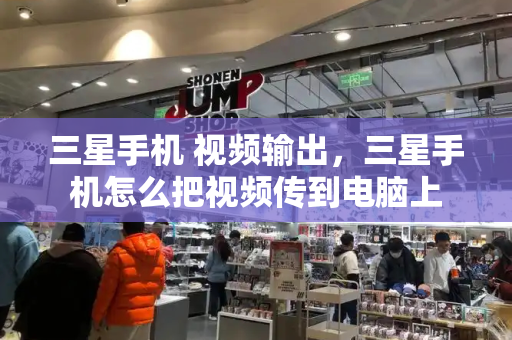 三星手机 视频输出，三星手机怎么把视频传到电脑上-第1张图片-星选测评