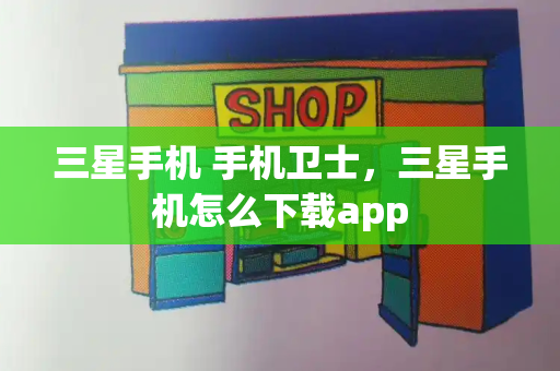 三星手机 手机卫士，三星手机怎么下载app