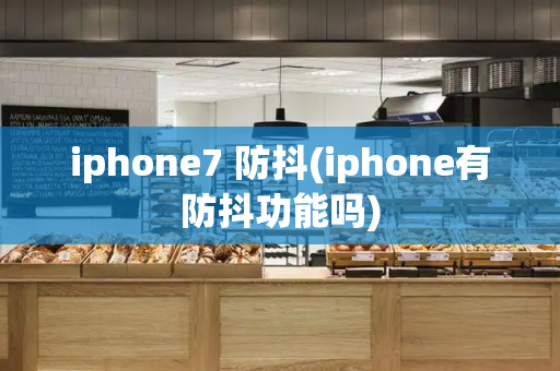 iphone7 防抖(iphone有防抖功能吗)-第1张图片-星选测评