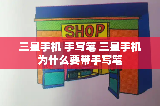 三星手机 手写笔 三星手机为什么要带手写笔