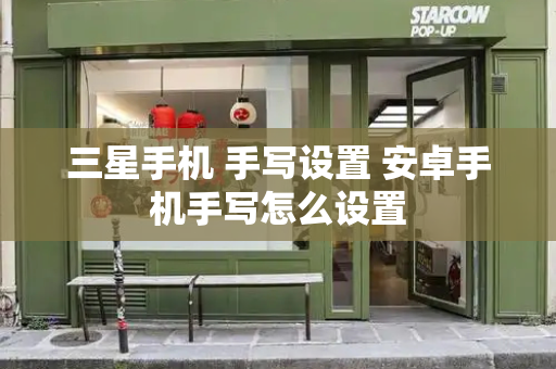 三星手机 手写设置 安卓手机手写怎么设置-第1张图片-星选测评