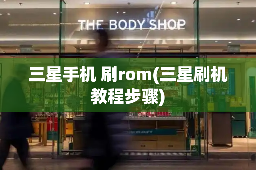 三星手机 刷rom(三星刷机教程步骤)-第1张图片-星选测评