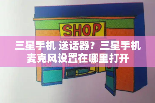 三星手机 送话器？三星手机麦克风设置在哪里打开